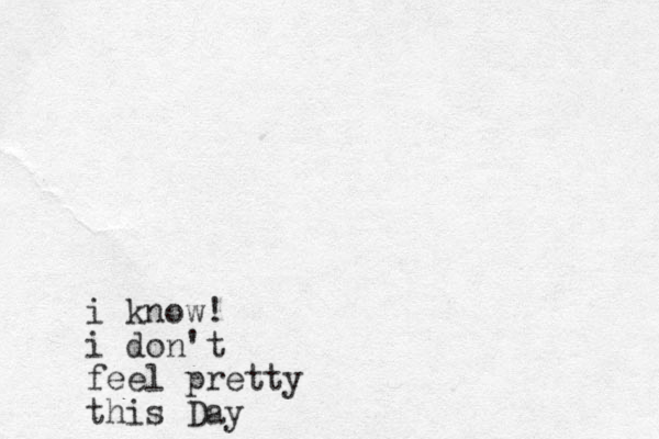 i know! i don't feel pretty this Day