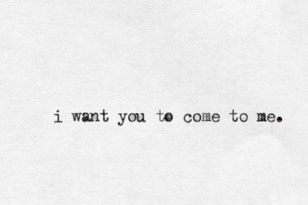 i want you to come to me. 