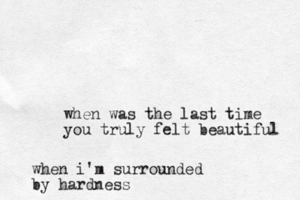 when was the last time you truly felt beautiful when i'm surrounded by hardness