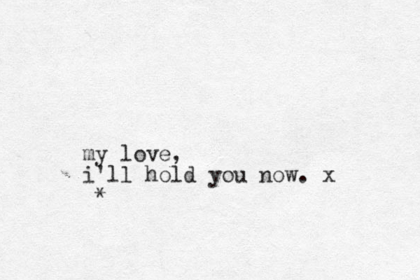 my love, i'll hold you now. x * 