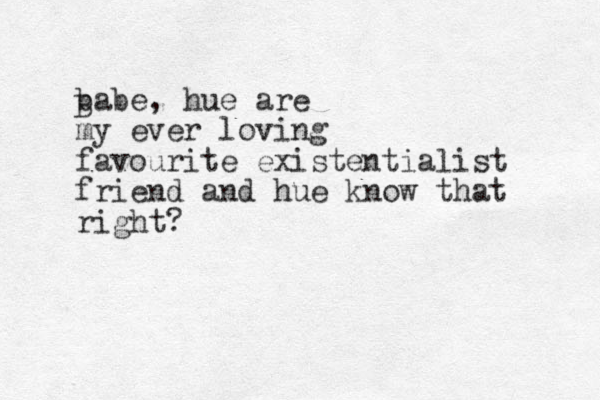 babe, hue are my ever loving favourite existentialist friend and hue know that right? B 