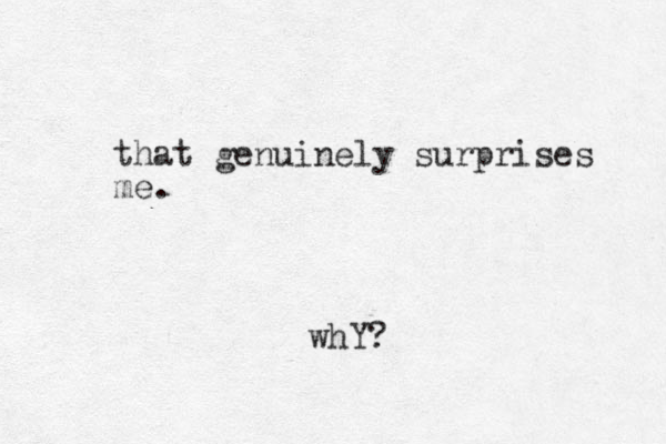 that genuinely surprises me. whY?