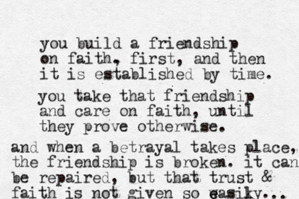 you build a friendship on faith. , first, and then it is established by time. you take that friendship and care on faith, until they prove otherwise. and when a betrayal takes place, the friendship is broken. it can be repaired, but that trust & faith is not given so w e e easiky l l . .. 
