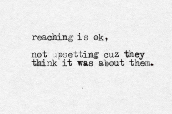 reaching is ok, not upsetting cuz they think it was about them. 