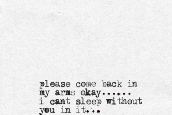 please come back in my arms okay...... i cant sleep without you in it... 