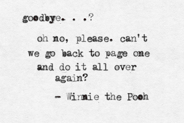 goodbye. . .? oh no, please. can't we go back to page one and do it all over again? - Winnie the Pooh
