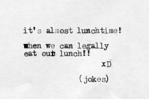 it's almost lunchtime! a w when we can legally eat out r r lunch!! xD (jokes) 