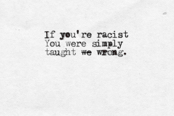 If you're e racist You were simply taught we -- wrong.