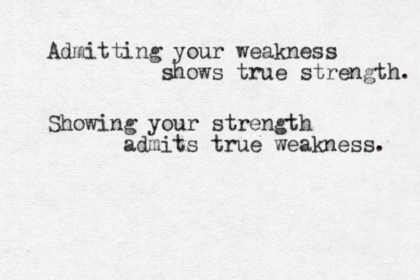 Admitting your weakness shows true strength. Showing your strength admits true weakness. 