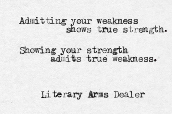 Admitting your weakness shows true strength. Showing your strength admits true weakness. Literary Arms Dealer 