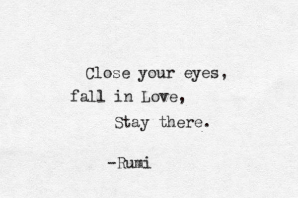 Close your eyes, fall in Love, Stay there. -Rumi 