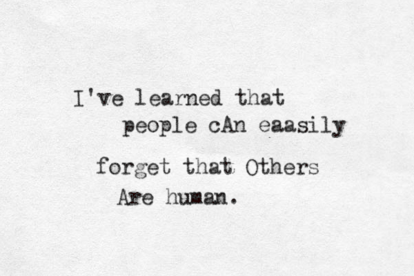 I've learned that people cAn eaasily forget that Others Are human. 