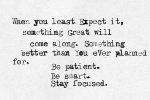 When you least Expect it, something Great will come along. Something better than You eVer planned for. Be patient. Be smart. Stay focused.