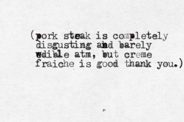 (pork str e eak is completely disgusting ab n nd barely wdible e atm, but creme fraiche is good thank you.) 