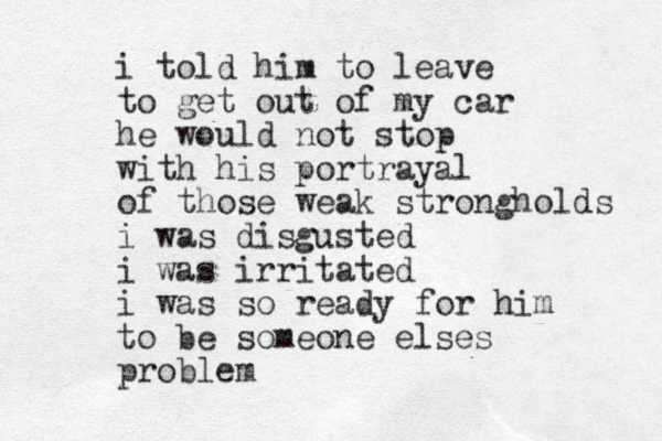 i told him to leave to get out of my car he would not stop with his portrayal of thos e weak strongholds i was disgusted i was irritated i was so ready for him to be someone elses problem