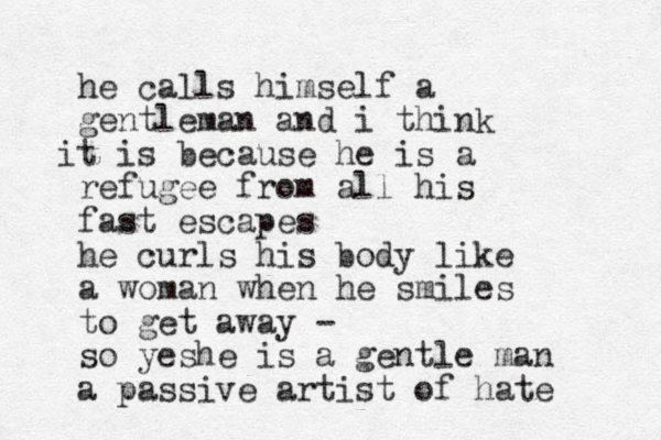 he calls himself a gentleman and i think t i is because he is a refugee from all his fast escapes he curls his body like a woman when he smiles to get away - so yeshe is a gentle man a passive artist of hate 