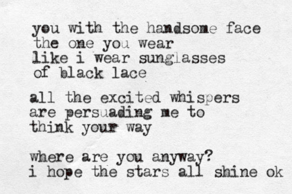 you with the handsome face the one you wear like i wear sunglasses of black lace all the excited whispers are persuading me to think your way where are you anyway? i hope the stars all shine ok 
