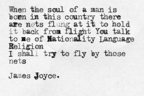 When the soul of a man is boe rn in this country there are nets flung at it to hold it back from flight You talk to me of nationality N Language Religion I shall try to fly by those nets James joyce. J