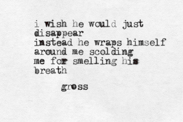 i wish he would just disappear instead he wraps himself around me scolding me for smelling his breath gross
