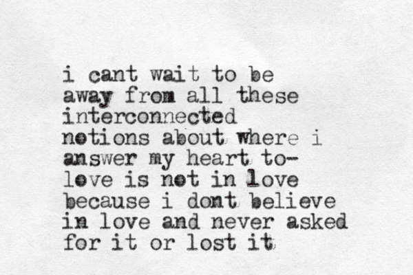 i cant wait to be away from all these interconnected notions about where i answer my heart to- love is not in love because i dont believe in love and never asked for it or lost it
