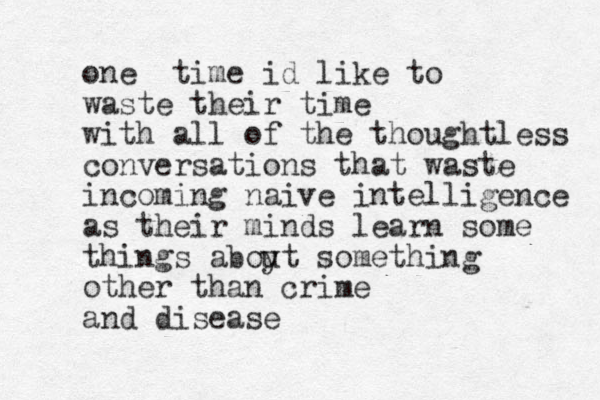 one time id like to waste their time with all of the thoughtless conversations that waste incoming naive intelligence as their minds learn some things aboyt u something other than crime and disease