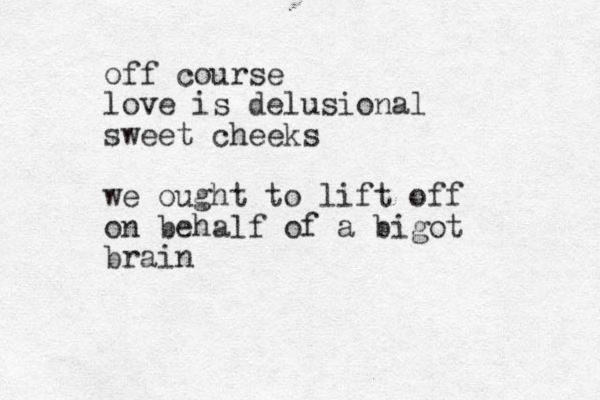 of f course love is delusional sweet cheeks we ought to lift off on behalf of a bigot brain