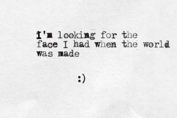 i I I i'm looking for the face I had when the world was made :)