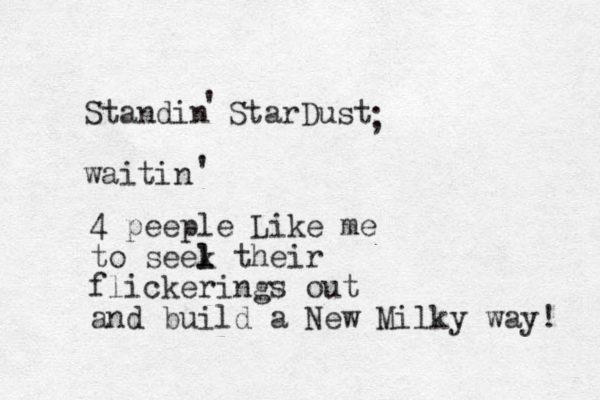 Standin StarDust waitin ; 4 peeple Like me to seel l k their flickerings out and build a New Milky way! ' ' 