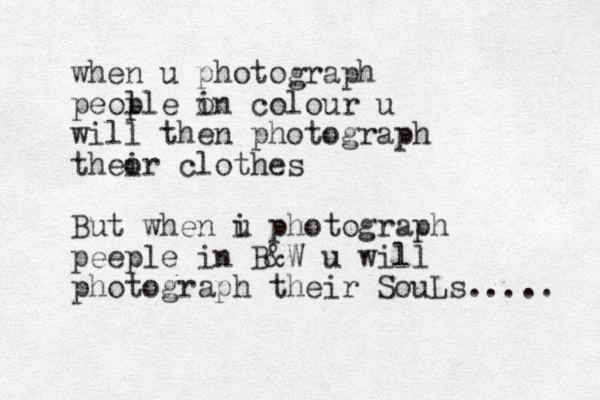 when u photograph peol ple o in colour u will then photograph theo ir clothes But when i u photograph peeple in B&W u will photograph their SouLs..... 