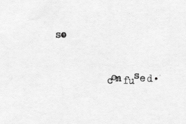 so c o n fu s e d . 