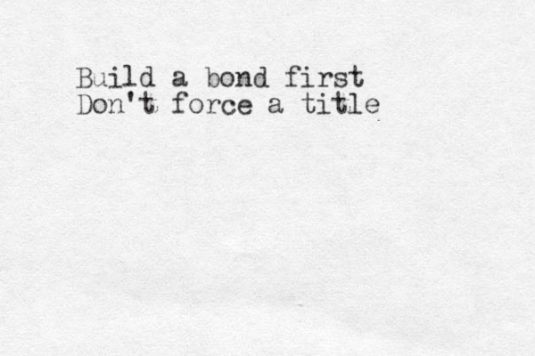 Build a bond first Don't force a title