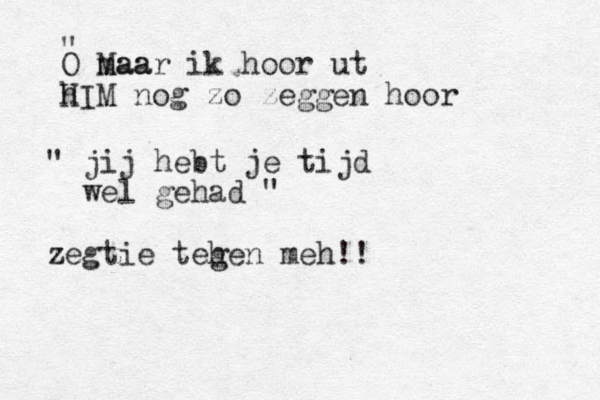 O maa Maar ik hoor ut h HIM nog zo zeggen hoor " " jij hebt je tijd wel gehad " zegtie teh gen meh!!