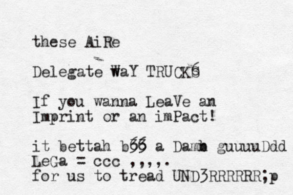 these AiRe Delegate W waY TRUCKS 6 If you wanna LeaVe an Imprint or an imPact! it bettah b 33 a Damb n 66 guuuuDdd LeGa = ccc ,,,,. for us to tread UND3RRRRRR;p 