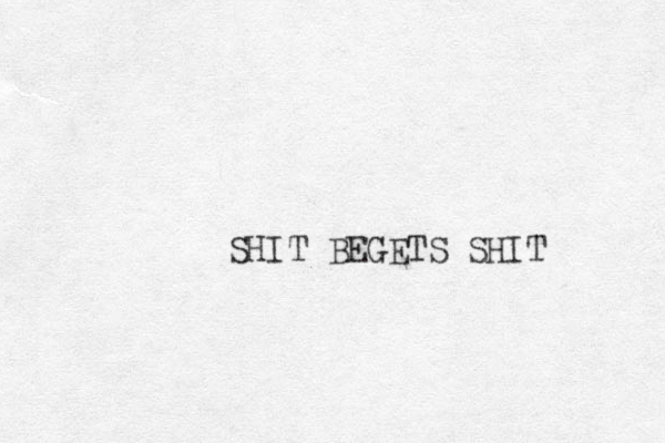 SHIT BEGETS SHIT
