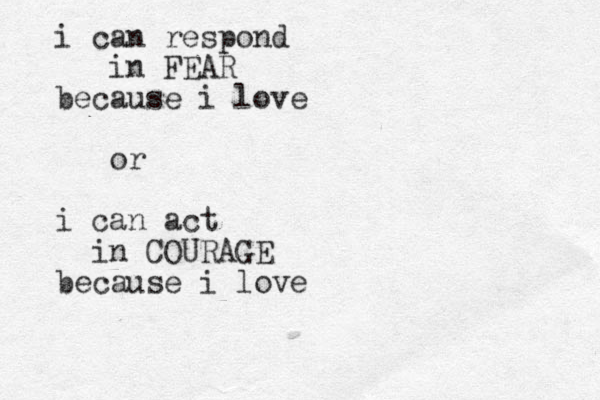 i can respond in FEAR because i love or i can act in COURAGE because i love