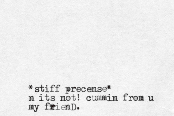 *stiff precense* n its not! cummin from u my frienD.