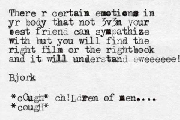 There r certain emotions in yr body that not 3v3n your best friend can sympathize with but you will find the right film or the right book and it will understand eweeeeee! Bjork *c0ugh* ch!Ldren of men.... *cougH*