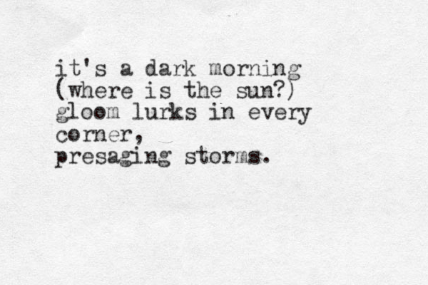 it's a dar k morning (where is the sun?) gloom lurks in every corner, presaging storms.