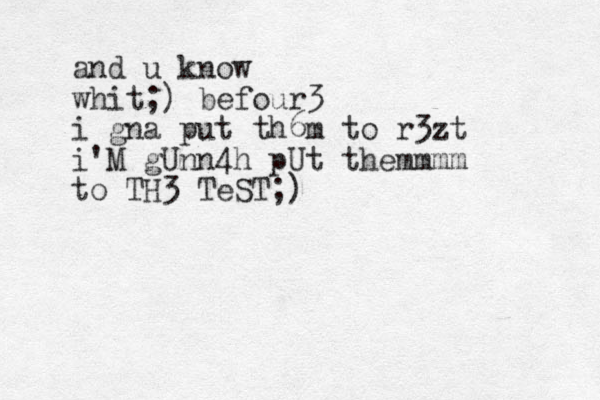 and u know whit ;) befour3 i gna put th6m to r3zt i'M gUnn4h pUt themmmm to TH3 TeST;) 