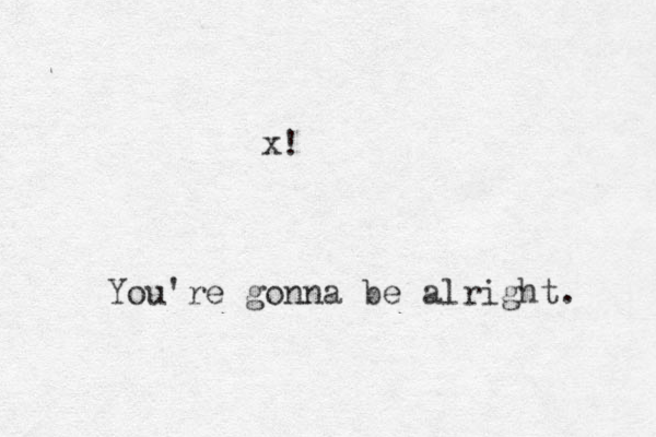 You're gonna be alright. x!