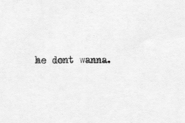 he dont wanna.