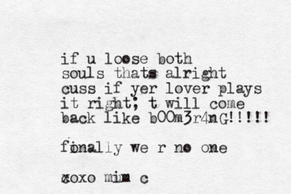 if u loose both souls thats alright cuss if yer lover plays it right; t will come back like b00m3r4nG!!!!! fo inally we r no one c xoxo mi um c
