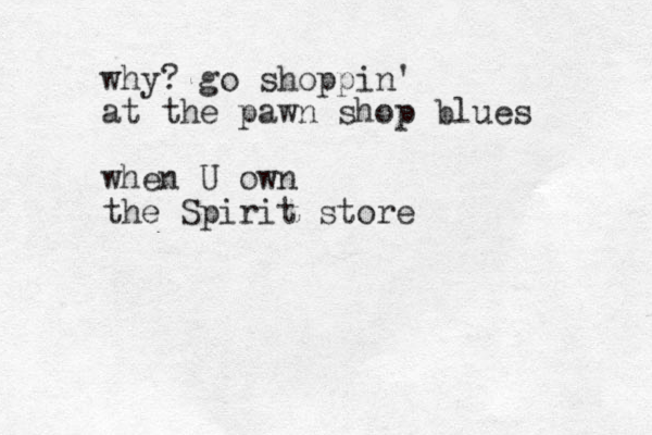 why? go shoppin' at the pawn shop blues when U own the Spirit store