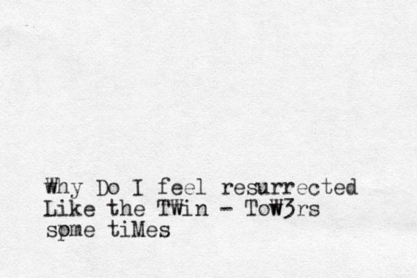 why W Do I feel resurrected Like the Twin W - Tow W3rs sp ome tiMes