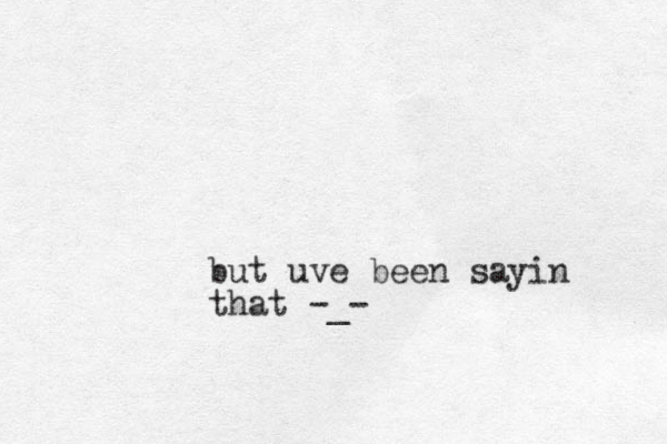 but uve been sayin that -_-