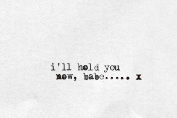 i'll hold you now, babe..... x