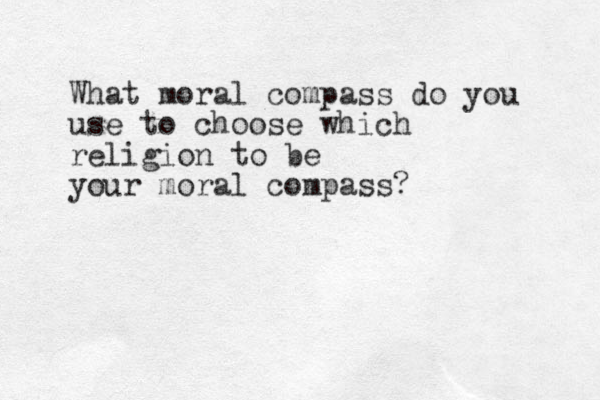 What moral compass do you use to choose which religion to be your moral compass? 