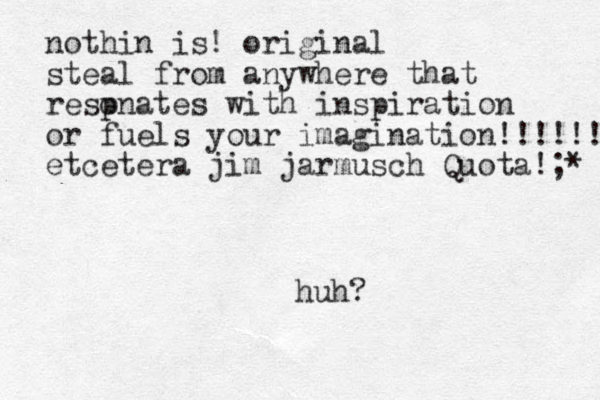 huh? nothin is! original steal from anywhere that resp onates with inspiration or fuels your imagination!!!!!! etcetera jim jarmusch Quota!;* 