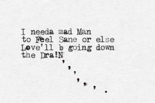 I needa mad Man to Feel Sane or else Love 'll b going down the Dra!N , , , , , , .