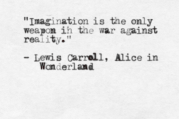 "Imagination is the only weapon in the war against reality." - Lewis Carroll, Alice in Wonderland